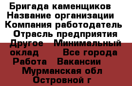 Бригада каменщиков › Название организации ­ Компания-работодатель › Отрасль предприятия ­ Другое › Минимальный оклад ­ 1 - Все города Работа » Вакансии   . Мурманская обл.,Островной г.